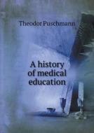 A History Of Medical Education di Theodor Puschmann edito da Book On Demand Ltd.