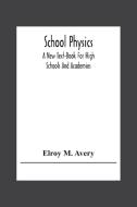 School Physics, A New Text-Book For High Schools And Academies di Elroy M. Avery edito da Alpha Editions