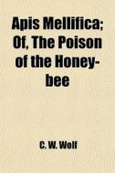 Apis Mellifica; Of, The Poison Of The Honey-bee di C. W. Wolf edito da General Books Llc