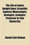 The Life Of James Dwight Dana; Scientific Explorer, Mineralogist, Geologist, Zoologist, Professor In Yale University di Daniel Coit Gilman edito da General Books Llc