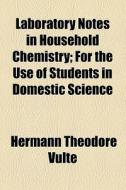 Laboratory Notes In Household Chemistry; For The Use Of Students In Domestic Science di Hermann Theodore Vult, Herman Theodore Vulte edito da General Books Llc