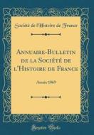 Annuaire-Bulletin de la Societe de L'Histoire de France: Annee 1869 (Classic Reprint) di Societe De L'Histoire De France edito da Forgotten Books