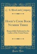 Hood's Cook Book Number Three: Respectfully Dedicated to the Ladies of the United States (Classic Reprint) di C. I. Hood and Company edito da Forgotten Books