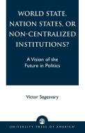 World State, Nation States, or Non-Centralized Institutions? di Victor Segesvary edito da University Press of America
