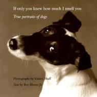 If Only You Knew How Much I Smell You: True Portraits of Dogs di Valerie Shaff, Roy Blount edito da Bulfinch Press