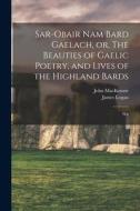 Sar-obair nam Bard Gaelach, or, The Beauties of Gaelic Poetry, and Lives of the Highland Bards: Wit di John Mackenzie, James Logan edito da LEGARE STREET PR