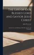The Life of Our Blessed Lord and Savior Jesus Christ: And the Lives and Sufferings of His Holy Apostles and Evangelists di John Fleetwood edito da LEGARE STREET PR