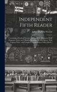 Independent Fifth Reader: Containing a Practical Treatise On Elocution: Illustrated With Diagrams, Select and Classified Reading and Recitations di James Madison Watson edito da LEGARE STREET PR