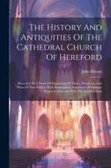 The History And Antiquities Of The Cathedral Church Of Hereford: Illustrated By A Series Of Engravings Of Views, Elevations, And Plans Of That Edifice di John Britton edito da LEGARE STREET PR