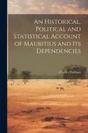 An Historical, Political and Statistical Account of Mauritius and its Dependencies di Charles Pridham edito da Creative Media Partners, LLC