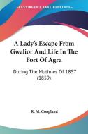A Lady's Escape from Gwalior and Life in the Fort of Agra: During the Mutinies of 1857 (1859) di R. M. Coopland edito da Kessinger Publishing