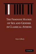 The Feminine Matrix of Sex and Gender in Classical Athens di Kate Gilhuly edito da Cambridge University Press