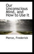 Our Unconscious Mind, And How To Use It di Pierce Frederick edito da Bibliolife