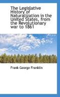 The Legislative History Of Naturalization In The United States, From The Revolutionary War To 1861 di Franklin edito da Bibliolife