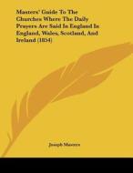 Masters' Guide to the Churches Where the Daily Prayers Are Said in England in England, Wales, Scotland, and Ireland (1854) di Joseph Masters edito da Kessinger Publishing