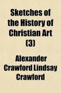Sketches of the History of Christian Art Volume 3 di Alexander Crawford Lindsay Crawford, Alexander William C. Lindsay edito da Rarebooksclub.com