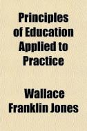 Principles Of Education Applied To Pract di Wallace Franklin Jones edito da General Books