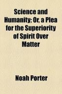 Science And Humanity; Or, A Plea For The Superiority Of Spirit Over Matter di Noah Porter edito da General Books Llc