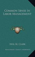 Common Sense in Labor Management di Neil M. Clark edito da Kessinger Publishing