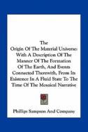 The Origin of the Material Universe: With a Description of the Manner of the Formation of the Earth, and Events Connected Therewith, from Its Existenc di Phillips Sampson and Company edito da Kessinger Publishing