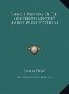 French Painters of the Eighteenth Century di Emilia Dilke edito da Kessinger Publishing