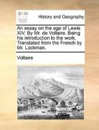 An Essay On The Age Of Lewis Xiv. By Mr. De Voltaire. Being His Introduction To The Work. Translated From The French By Mr. Lockman di Voltaire edito da Gale Ecco, Print Editions
