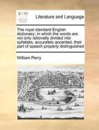 The Royal Standard English Dictionary; In Which The Words Are Not Only Rationally Divided Into Syllables, Accurately Accented, Their Part Of Speech Pr di William Perry edito da Gale Ecco, Print Editions