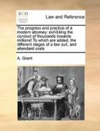 The Progress And Practice Of A Modern Attorney di A Grant edito da Gale Ecco, Print Editions