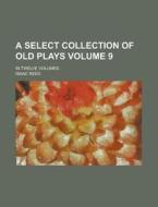 A Select Collection of Old Plays; In Twelve Volumes Volume 9 di Isaac Reed edito da Rarebooksclub.com