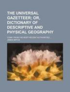 The Universal Gazetteer; Or, Dictionary of Descriptive and Physical Geography. Comp. from the Most Recent Authorities di James Bryce edito da Rarebooksclub.com