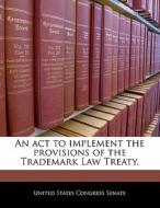 An Act To Implement The Provisions Of The Trademark Law Treaty. edito da Bibliogov