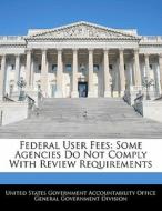 Federal User Fees: Some Agencies Do Not Comply With Review Requirements edito da Bibliogov