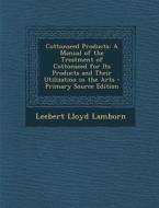 Cottonseed Products: A Manual of the Treatment of Cottonseed for Its Products and Their Utilization in the Arts di Leebert Lloyd Lamborn edito da Nabu Press