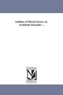 Outlines of Moral Science. by Archibald Alexander ... di Archibald Alexander edito da UNIV OF MICHIGAN PR