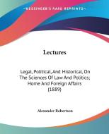 Lectures: Legal, Political, and Historical, on the Sciences of Law and Politics; Home and Foreign Affairs (1889) di Alexander Robertson edito da Kessinger Publishing