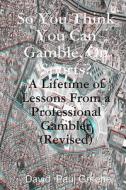 So You Think You Can Gamble, on Sports?: A Lifetime of Lessons from a Professional Gambler di David Paul Greene edito da Createspace