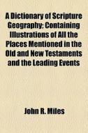 A Dictionary Of Scripture Geography; Containing All The Places Mentioned In The Old And New Testaments And The Leading Events Connecting Them Eith The di John R. Miles edito da General Books Llc