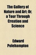 The Gallery Of Nature And Art; Or, A Tour Through Creation And Science di Edward Polehampton edito da General Books Llc