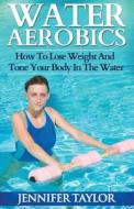 Water Aerobics - How to Lose Weight and Tone Your Body in the Water di Jennifer Taylor edito da Createspace