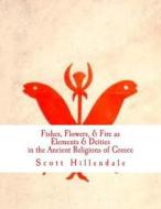 Fishes, Flowers, & Fire as Elements & Deities in the Ancient Religions of Greece di Scott Hillendale edito da Createspace