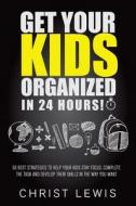 Get Your Kids Organized in 24 Hours!: 50 Best Strategies to Help Your Kids Stay Focus, Complete the Task, and Develop Their Skills in the Way You Want di Christ Lewis edito da Createspace