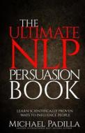 The Ultimate Nlp Persuasion Book: Learn Scientifically Proven Ways to Influence People di Michael Padilla edito da Createspace