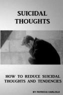 Suicidal Thoughts: How to Reduce Suicidal Thoughts and Tendencies di Patricia a. Carlisle edito da Createspace