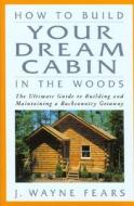 How To Build Your Dream Cabin In The Woods di J Wayne Fears edito da Rowman & Littlefield