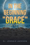 In The Beginning "Grace" di Jackson Dr. Johnnie Jackson edito da AuthorHouse