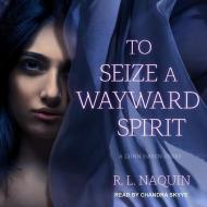 To Seize a Wayward Spirit di R. L. Naquin edito da Tantor Audio
