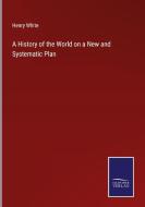 A History of the World on a New and Systematic Plan di Henry White edito da Salzwasser-Verlag