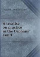 A Treatise On Practice In The Orphans' Court di Frederick Carroll Brewster edito da Book On Demand Ltd.