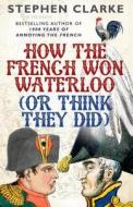 How the French Won Waterloo - or Think They Did di Stephen Clarke edito da Cornerstone