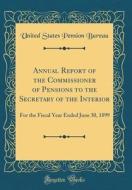 Annual Report of the Commissioner of Pensions to the Secretary of the Interior: For the Fiscal Year Ended June 30, 1899 (Classic Reprint) di United States Pension Bureau edito da Forgotten Books
